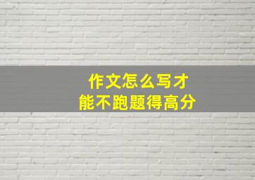 作文怎么写才能不跑题得高分