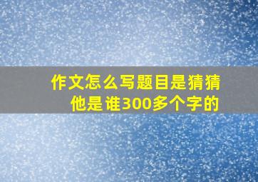 作文怎么写题目是猜猜他是谁300多个字的