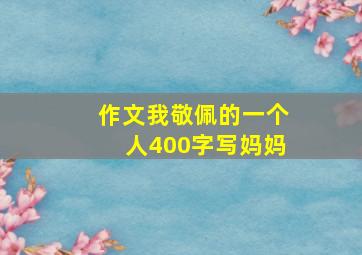 作文我敬佩的一个人400字写妈妈