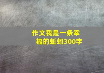 作文我是一条幸福的蚯蚓300字