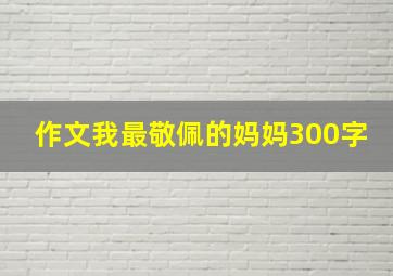 作文我最敬佩的妈妈300字