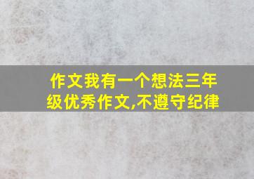 作文我有一个想法三年级优秀作文,不遵守纪律