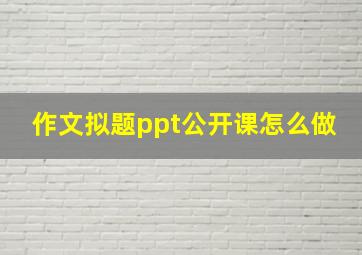 作文拟题ppt公开课怎么做