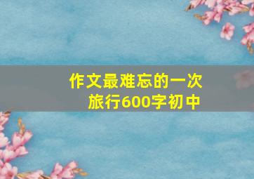 作文最难忘的一次旅行600字初中