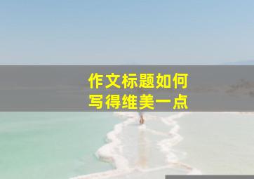 作文标题如何写得维美一点