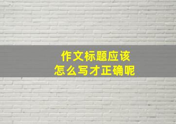 作文标题应该怎么写才正确呢