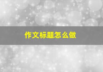 作文标题怎么做