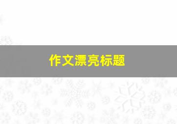 作文漂亮标题