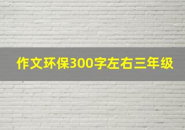 作文环保300字左右三年级