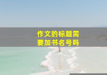 作文的标题需要加书名号吗