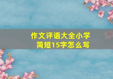 作文评语大全小学简短15字怎么写