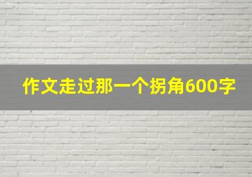 作文走过那一个拐角600字