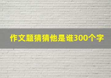 作文题猜猜他是谁300个字