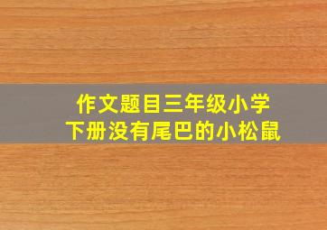 作文题目三年级小学下册没有尾巴的小松鼠