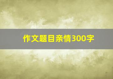 作文题目亲情300字