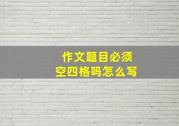 作文题目必须空四格吗怎么写