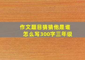 作文题目猜猜他是谁怎么写300字三年级