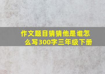 作文题目猜猜他是谁怎么写300字三年级下册