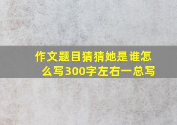 作文题目猜猜她是谁怎么写300字左右一总写