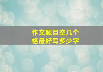 作文题目空几个格最好写多少字