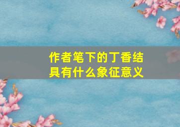 作者笔下的丁香结具有什么象征意义