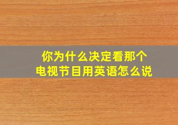 你为什么决定看那个电视节目用英语怎么说