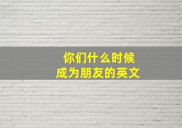 你们什么时候成为朋友的英文