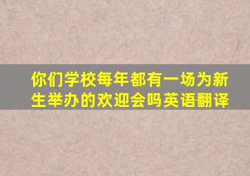 你们学校每年都有一场为新生举办的欢迎会吗英语翻译