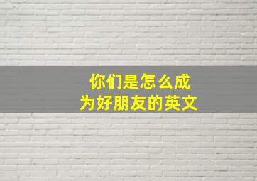 你们是怎么成为好朋友的英文