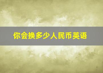 你会换多少人民币英语