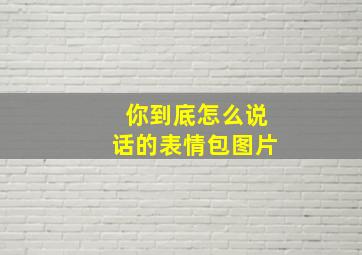 你到底怎么说话的表情包图片