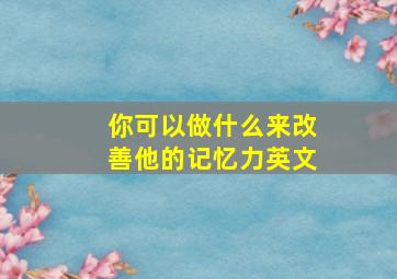 你可以做什么来改善他的记忆力英文