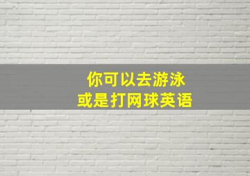 你可以去游泳或是打网球英语