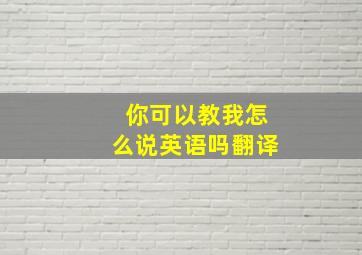 你可以教我怎么说英语吗翻译