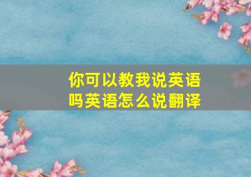 你可以教我说英语吗英语怎么说翻译