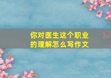 你对医生这个职业的理解怎么写作文