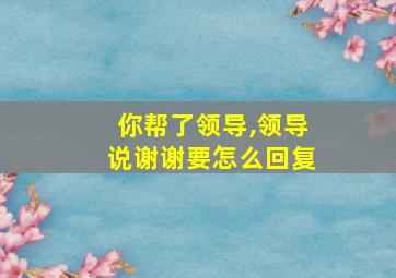 你帮了领导,领导说谢谢要怎么回复