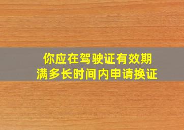 你应在驾驶证有效期满多长时间内申请换证