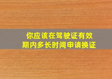 你应该在驾驶证有效期内多长时间申请换证