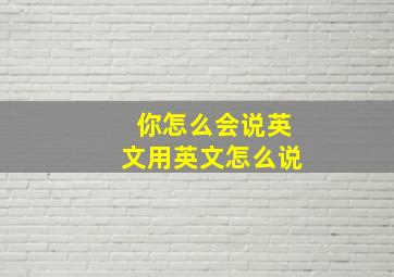 你怎么会说英文用英文怎么说