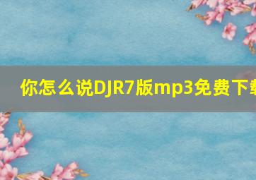 你怎么说DJR7版mp3免费下载