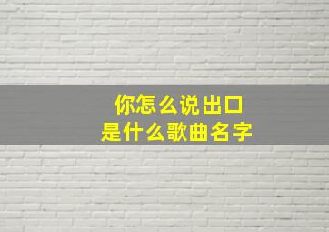 你怎么说出口是什么歌曲名字