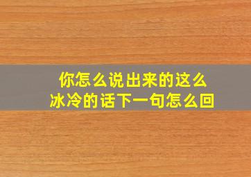 你怎么说出来的这么冰冷的话下一句怎么回