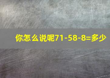 你怎么说呢71-58-8=多少