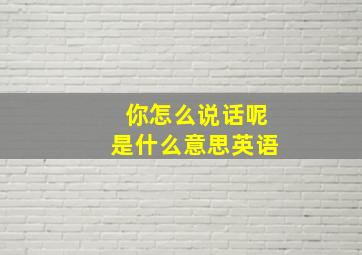 你怎么说话呢是什么意思英语