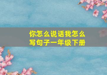 你怎么说话我怎么写句子一年级下册