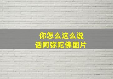 你怎么这么说话阿弥陀佛图片