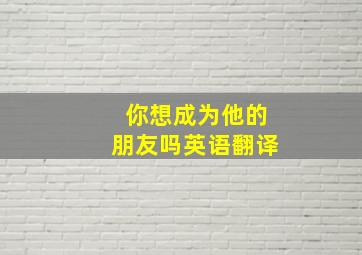 你想成为他的朋友吗英语翻译