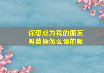 你想成为我的朋友吗英语怎么读的呢