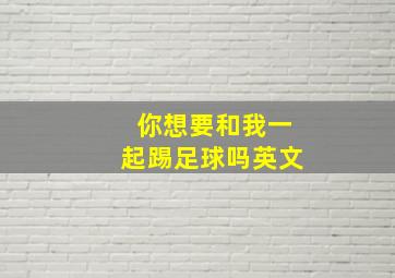 你想要和我一起踢足球吗英文